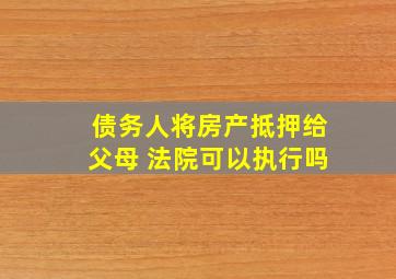 债务人将房产抵押给父母 法院可以执行吗